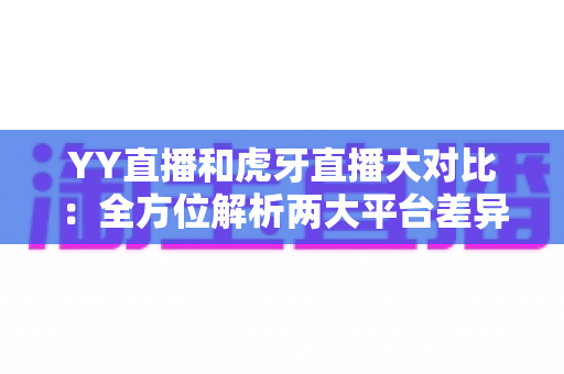 YY直播和虎牙直播大对比:全方位解析两大平台差异,帮你选出最适合自己的直播平台 YY直播和虎牙直播大对比:全方位解析两大平台差异,帮你选出最适合自己的直播平台