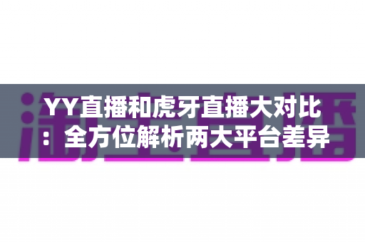 YY直播和虎牙直播大对比：全方位解析两大平台差异，帮你选出最适合自己的直播平台