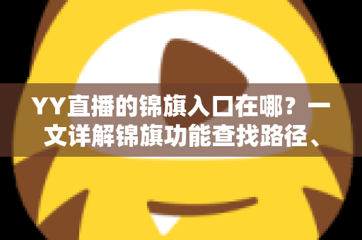 YY直播的锦旗入口在哪?一文详解锦旗功能查找路径、使用方法与常见问题 YY直播的锦旗入口在哪?一文详解锦旗功能查找路径、使用方法与常见问题