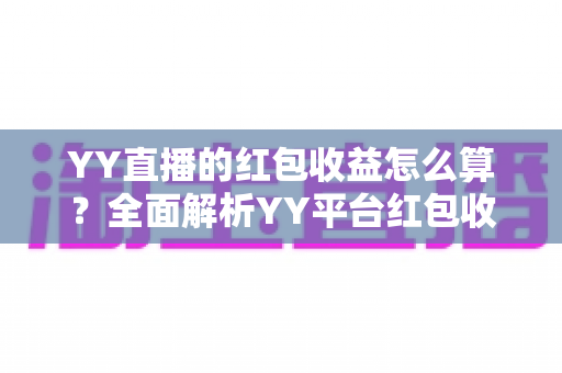 YY直播的红包收益怎么算?全面解析YY平台红包收入计算规则与提现指南 YY直播的红包收益怎么算?全面解析YY平台红包收入计算规则与提现指南