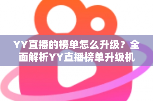 YY直播的榜单怎么升级?全面解析YY直播榜单升级机制与实用攻略 YY直播的榜单怎么升级?全面解析YY直播榜单升级机制与实用攻略