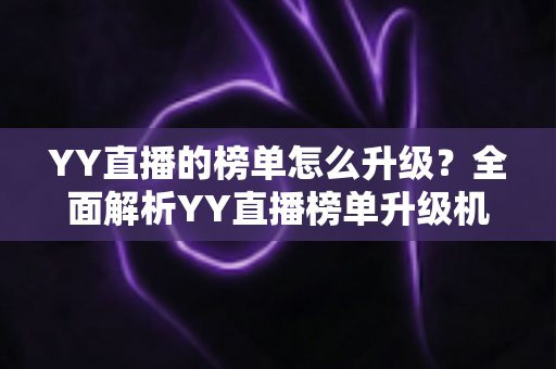 YY直播的榜单怎么升级?全面解析YY直播榜单升级机制与实用攻略 YY直播的榜单怎么升级?全面解析YY直播榜单升级机制与实用攻略