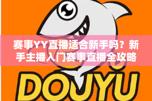 赛事YY直播适合新手吗？新手主播入门赛事直播全攻略与深度解析