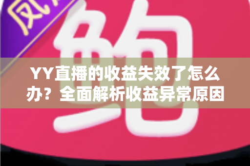YY直播的收益失效了怎么办？全面解析收益异常原因与高效解决办法