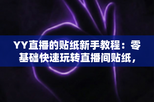 YY直播的贴纸新手教程：零基础快速玩转直播间贴纸，轻松打造高人气直播间