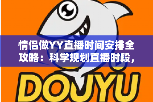 情侣做YY直播时间安排全攻略:科学规划直播时段,让人气与感情双丰收 情侣做YY直播时间安排全攻略:科学规划直播时段,让人气与感情双丰收