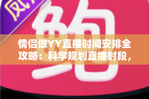 情侣做YY直播时间安排全攻略:科学规划直播时段,让人气与感情双丰收 情侣做YY直播时间安排全攻略:科学规划直播时段,让人气与感情双丰收