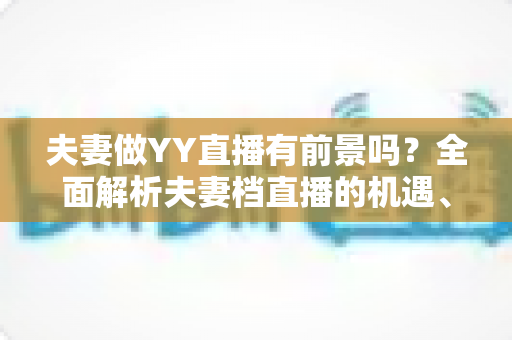 夫妻做YY直播有前景吗？全面解析夫妻档直播的机遇、挑战与成功攻略