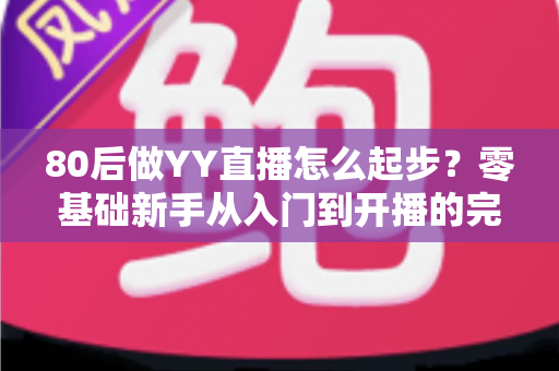 80后做YY直播怎么起步?零基础新手从入门到开播的完整实战指南 80后做YY直播怎么起步?零基础新手从入门到开播的完整实战指南