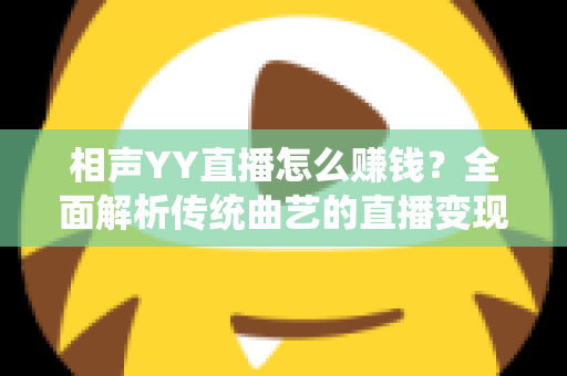 相声YY直播怎么赚钱？全面解析传统曲艺的直播变现之路与实用增收攻略