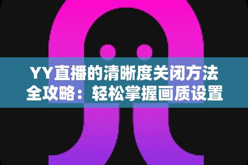 YY直播的清晰度关闭方法全攻略:轻松掌握画质设置技巧,畅享流畅观影体验 YY直播的清晰度关闭方法全攻略:轻松掌握画质设置技巧,畅享流畅观影体验