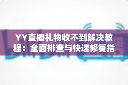 YY直播礼物收不到解决教程:全面排查与快速修复指南,让每一份心意准时送达 YY直播礼物收不到解决教程:全面排查与快速修复指南,让每一份心意准时送达