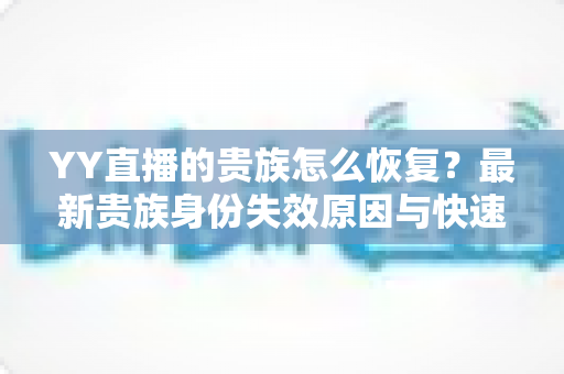 YY直播的贵族怎么恢复？最新贵族身份失效原因与快速恢复方法全攻略