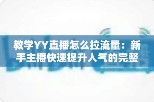 教学YY直播怎么拉流量：新手主播快速提升人气的完整实战指南