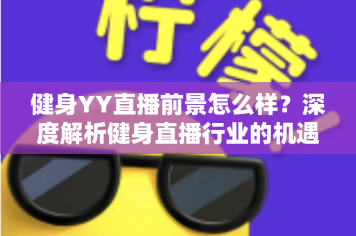 健身YY直播前景怎么样?深度解析健身直播行业的机遇、挑战与未来趋势 健身YY直播前景怎么样?深度解析健身直播行业的机遇、挑战与未来趋势