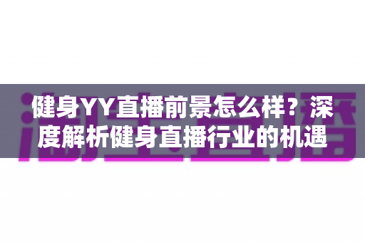 健身YY直播前景怎么样?深度解析健身直播行业的机遇、挑战与未来趋势 健身YY直播前景怎么样?深度解析健身直播行业的机遇、挑战与未来趋势