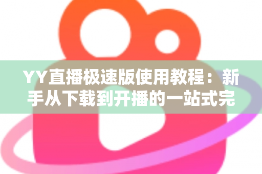 YY直播极速版使用教程：新手从下载到开播的一站式完整指南