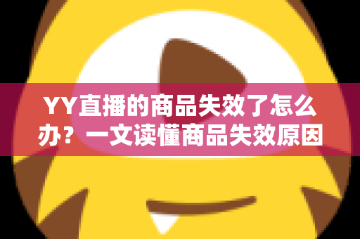 YY直播的商品失效了怎么办？一文读懂商品失效原因与实用解决方案