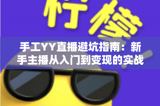 手工YY直播避坑指南：新手主播从入门到变现的实战防雷全攻略