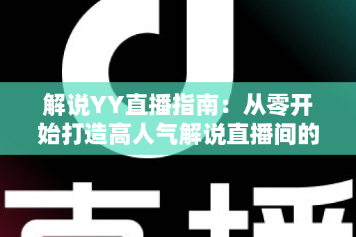 解说YY直播指南:从零开始打造高人气解说直播间的完整攻略 解说YY直播指南:从零开始打造高人气解说直播间的完整攻略