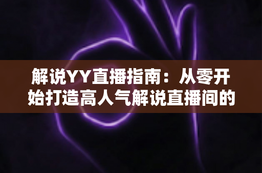 解说YY直播指南：从零开始打造高人气解说直播间的完整攻略
