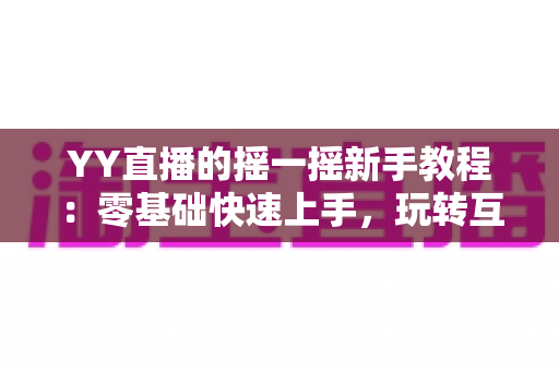 YY直播的摇一摇新手教程：零基础快速上手，玩转互动社交新体验
