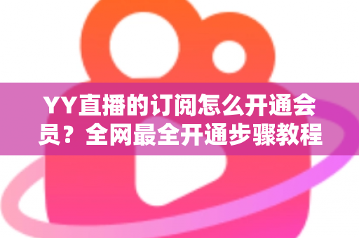 YY直播的订阅怎么开通会员？全网最全开通步骤教程与会员权益详解