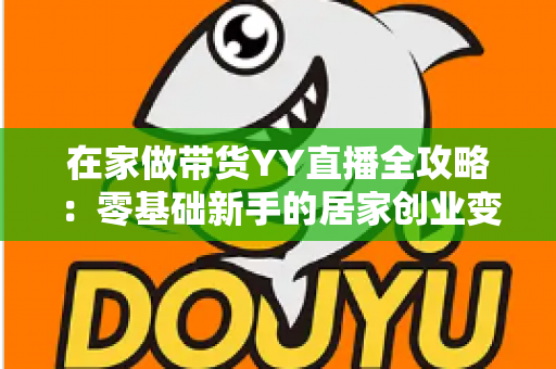 在家做带货YY直播全攻略:零基础新手的居家创业变现指南 在家做带货YY直播全攻略:零基础新手的居家创业变现指南