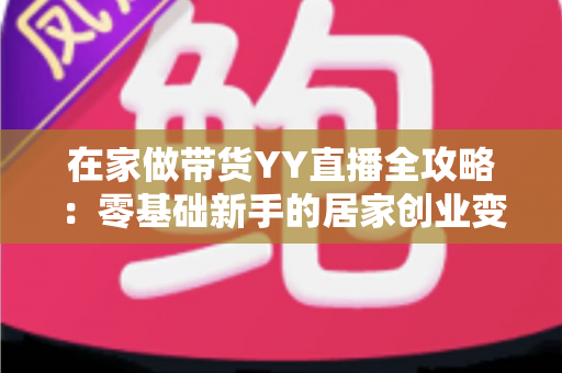 在家做带货YY直播全攻略：零基础新手的居家创业变现指南