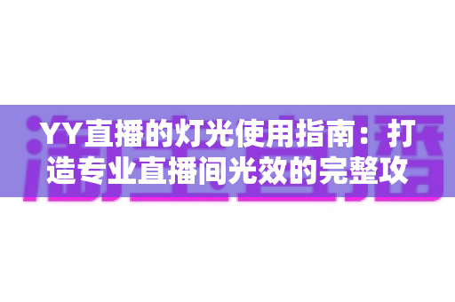 YY直播的灯光使用指南：打造专业直播间光效的完整攻略