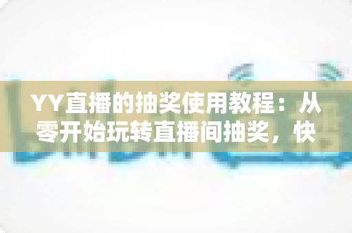 YY直播的抽奖使用教程：从零开始玩转直播间抽奖，快速提升人气与互动
