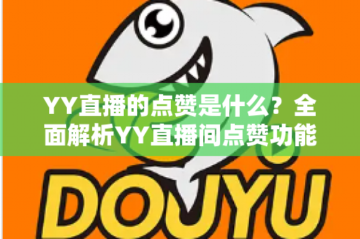 YY直播的点赞是什么?全面解析YY直播间点赞功能的意义与玩法 YY直播的点赞是什么?全面解析YY直播间点赞功能的意义与玩法