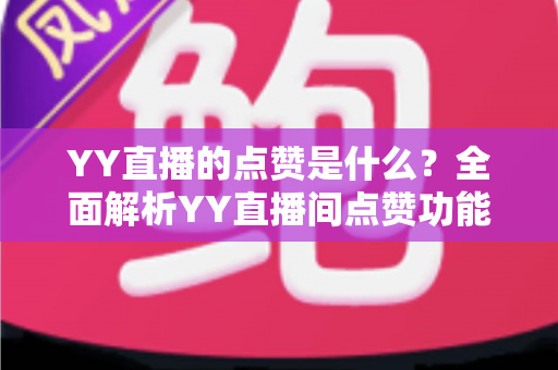 YY直播的点赞是什么？全面解析YY直播间点赞功能的意义与玩法