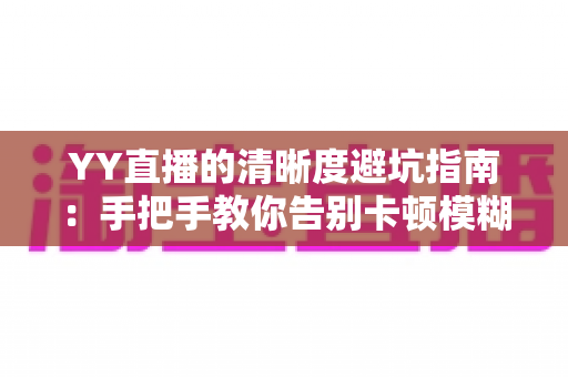 YY直播的清晰度避坑指南：手把手教你告别卡顿模糊，享受极致流畅的观看与直播体验