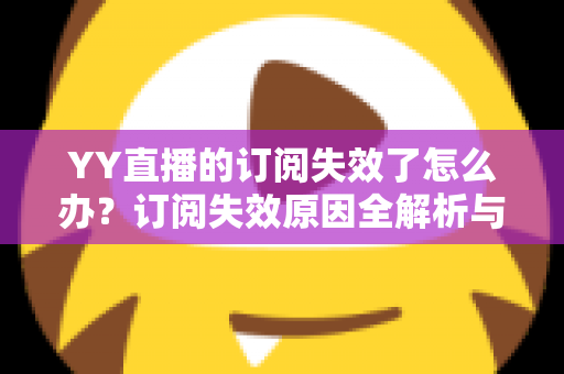 YY直播的订阅失效了怎么办？订阅失效原因全解析与快速恢复订阅的实用指南