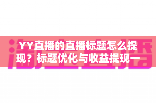 YY直播的直播标题怎么提现？标题优化与收益提现一站式指南