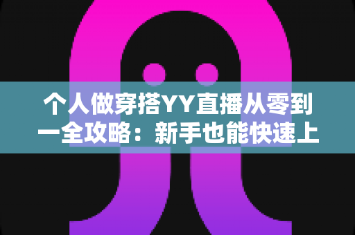 个人做穿搭YY直播从零到一全攻略：新手也能快速上手的时尚变现指南