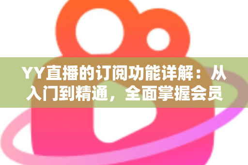 YY直播的订阅功能详解:从入门到精通,全面掌握会员订阅玩法与实用技巧 YY直播的订阅功能详解:从入门到精通,全面掌握会员订阅玩法与实用技巧