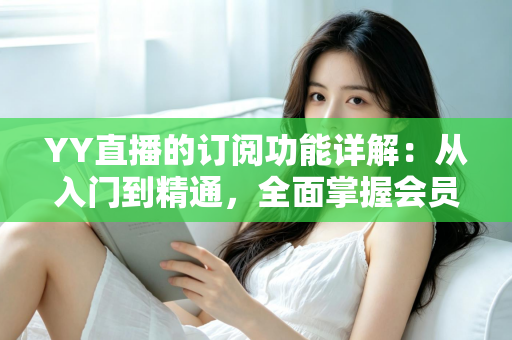 YY直播的订阅功能详解：从入门到精通，全面掌握会员订阅玩法与实用技巧