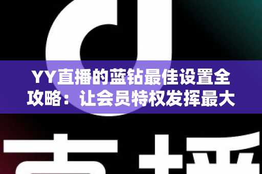 YY直播的蓝钻最佳设置全攻略：让会员特权发挥最大价值的完整优化指南
