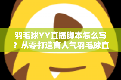 羽毛球YY直播脚本怎么写？从零打造高人气羽毛球直播间的实战指南