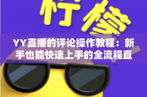 YY直播的评论操作教程：新手也能快速上手的全流程直播互动指南