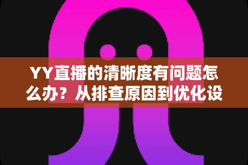 YY直播的清晰度有问题怎么办？从排查原因到优化设置的完整解决方案