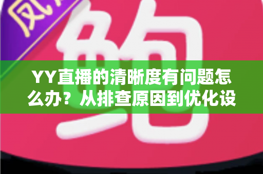 YY直播的清晰度有问题怎么办？从排查原因到优化设置的完整解决方案