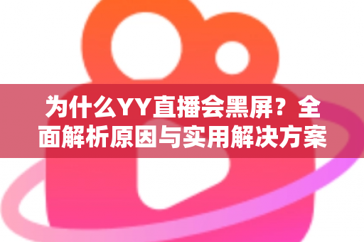 为什么YY直播会黑屏？全面解析原因与实用解决方案大全