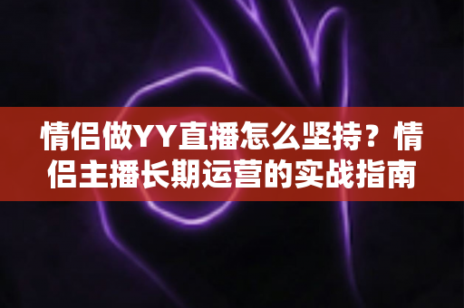 情侣做YY直播怎么坚持？情侣主播长期运营的实战指南与心态修炼手册