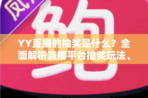 YY直播的抽奖是什么？全面解析直播平台抽奖玩法、参与方式与实用指南