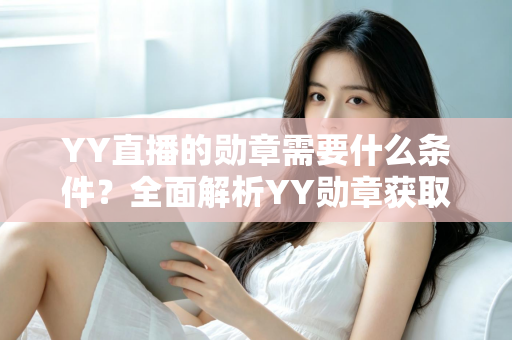 YY直播的勋章需要什么条件?全面解析YY勋章获取规则与实用攻略 YY直播的勋章需要什么条件?全面解析YY勋章获取规则与实用攻略