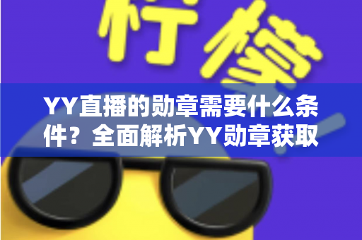 YY直播的勋章需要什么条件？全面解析YY勋章获取规则与实用攻略