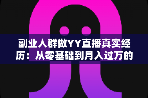 副业人群做YY直播真实经历：从零基础到月入过万的副业变现全记录